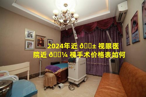2024年近 🐱 视眼医院近 🐼 视手术价格表如何